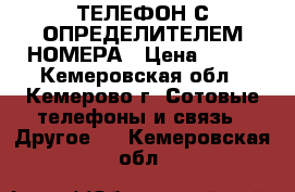 ТЕЛЕФОН С ОПРЕДЕЛИТЕЛЕМ НОМЕРА › Цена ­ 650 - Кемеровская обл., Кемерово г. Сотовые телефоны и связь » Другое   . Кемеровская обл.